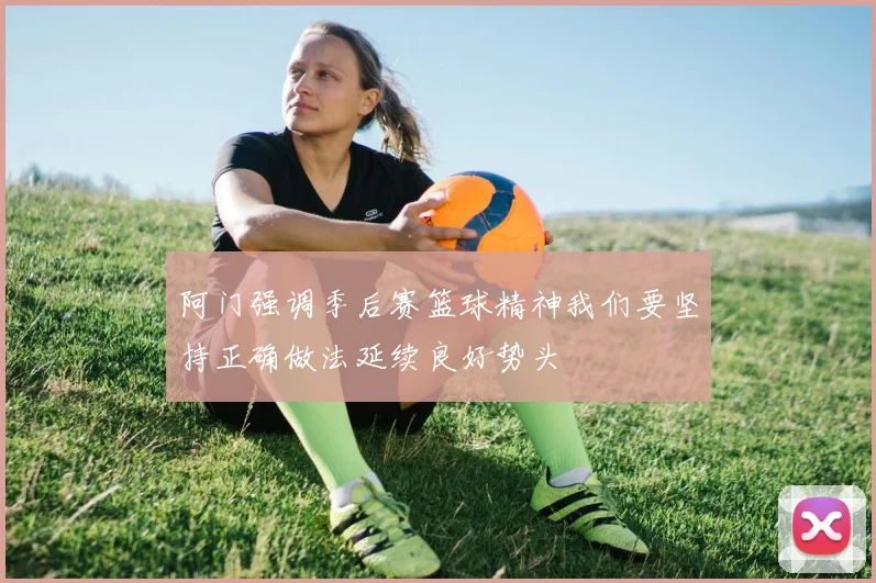 阿门强调季后赛篮球精神我们要坚持正确做法延续良好势头