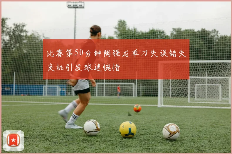 比赛第50分钟陶强龙单刀失误错失良机引发球迷惋惜