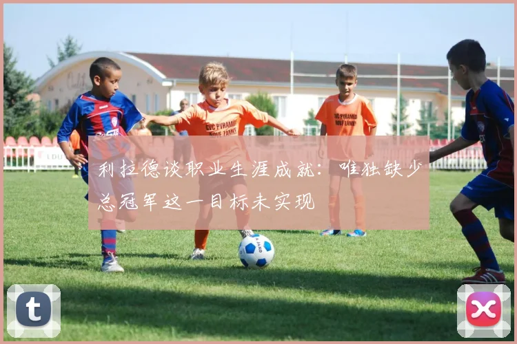 利拉德谈职业生涯成就：唯独缺少总冠军这一目标未实现