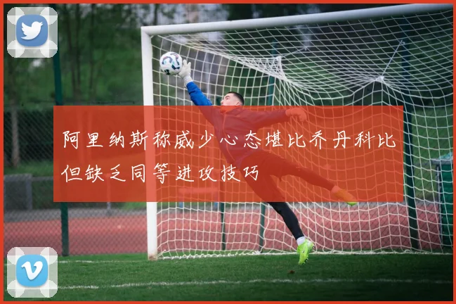 阿里纳斯称威少心态堪比乔丹科比但缺乏同等进攻技巧