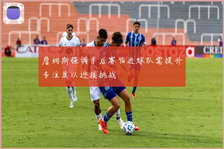 詹姆斯强调季后赛临近球队需提升专注度以迎接挑战
