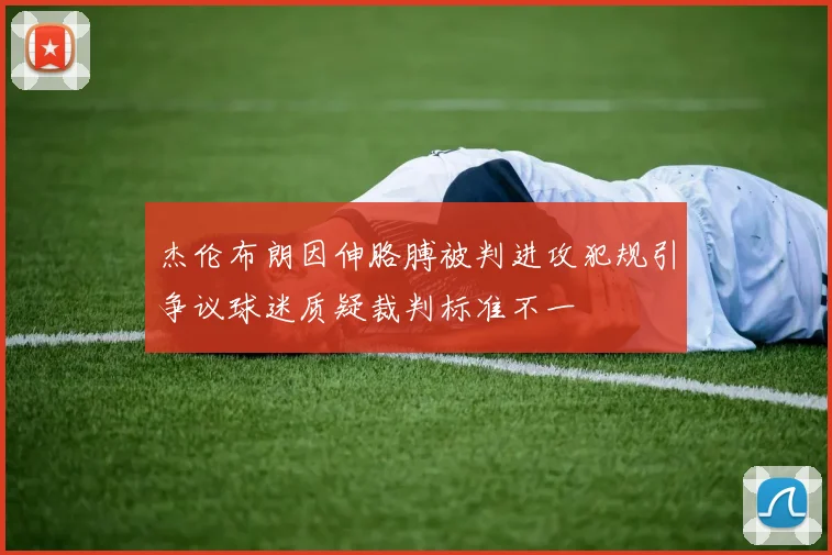 杰伦布朗因伸胳膊被判进攻犯规引争议球迷质疑裁判标准不一