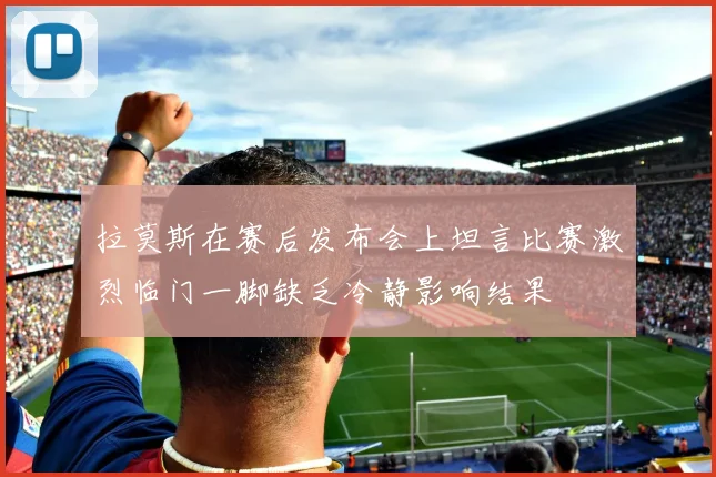 拉莫斯在赛后发布会上坦言比赛激烈临门一脚缺乏冷静影响结果