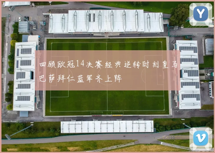 回顾欧冠14决赛经典逆转时刻皇马巴萨拜仁蓝军齐上阵