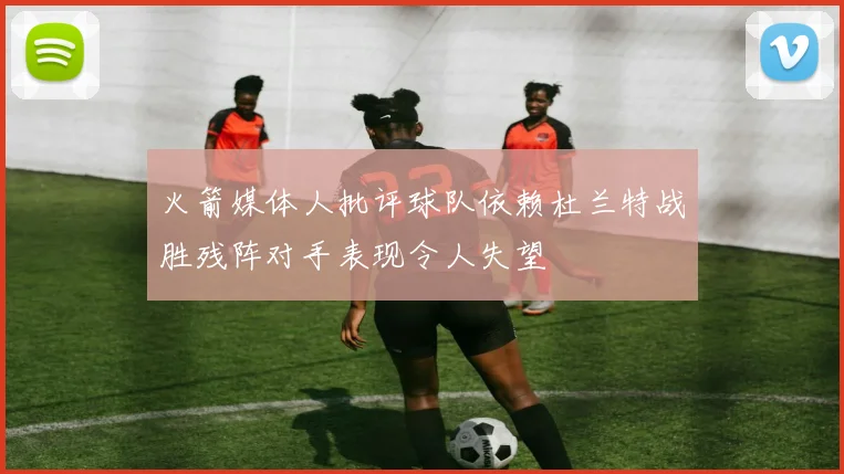 火箭媒体人批评球队依赖杜兰特战胜残阵对手表现令人失望