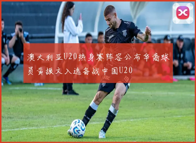 澳大利亚U20热身赛阵容公布华裔球员黄振文入选备战中国U20