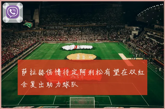 萨拉赫伤情待定阿利松有望在双红会复出助力球队