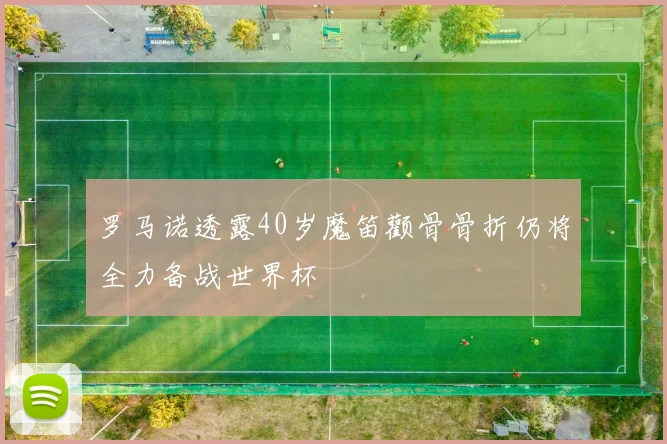 罗马诺透露40岁魔笛颧骨骨折仍将全力备战世界杯