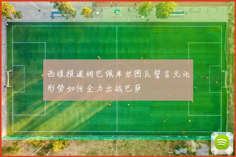 西媒报道姆巴佩库尔图瓦誓言无论形势如何全力出战巴萨