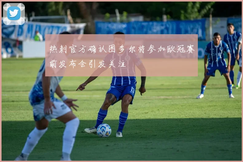 热刺官方确认图多尔将参加欧冠赛前发布会引发关注