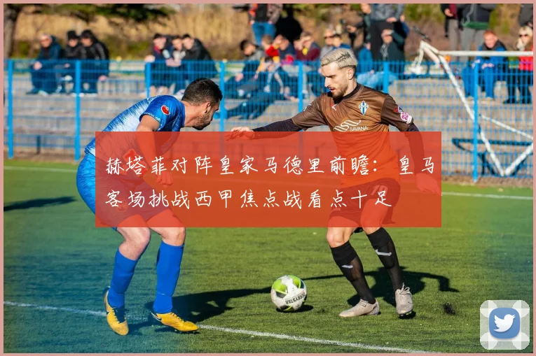 赫塔菲对阵皇家马德里前瞻：皇马客场挑战西甲焦点战看点十足