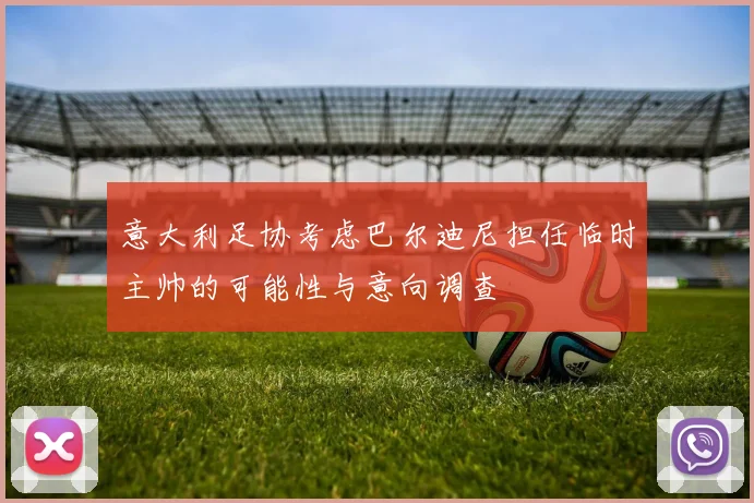 意大利足协考虑巴尔迪尼担任临时主帅的可能性与意向调查