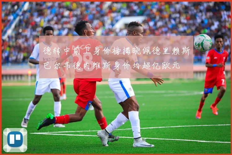 德转中前卫身价榜揭晓佩德里赖斯巴尔韦德内维斯身价均超亿欧元