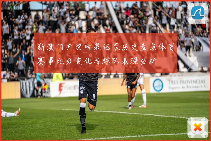 新澳门开奖结果记录历史盘点体育赛事比分变化与球队表现分析